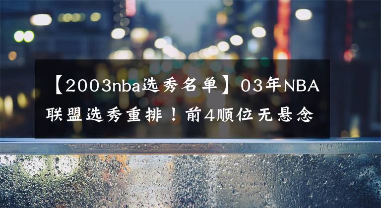 【2003nba選秀名單】03年NBA聯(lián)盟選秀重排！前4順位無懸念，兩冠老將位列榜單第5