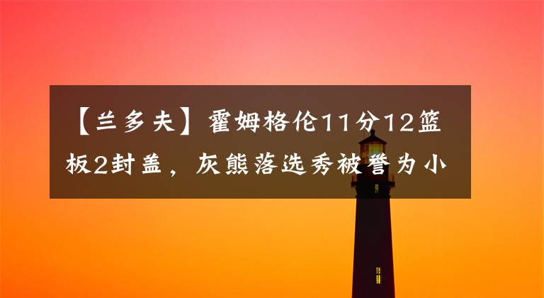 【蘭多夫】霍姆格倫11分12籃板2封蓋，灰熊落選秀被譽為小蘭多夫，怒砍19分