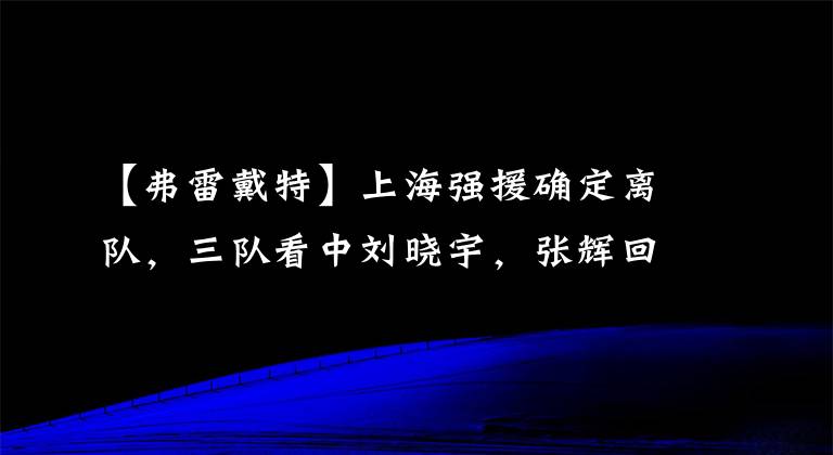 【弗雷戴特】上海強(qiáng)援確定離隊(duì)，三隊(duì)看中劉曉宇，張輝回歸山東隊(duì)