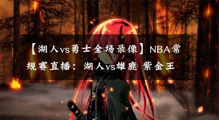 【湖人vs勇士全場錄像】NBA常規(guī)賽直播：湖人vs雄鹿 紫金王朝敲響警鐘，重新擰緊發(fā)條出發(fā)