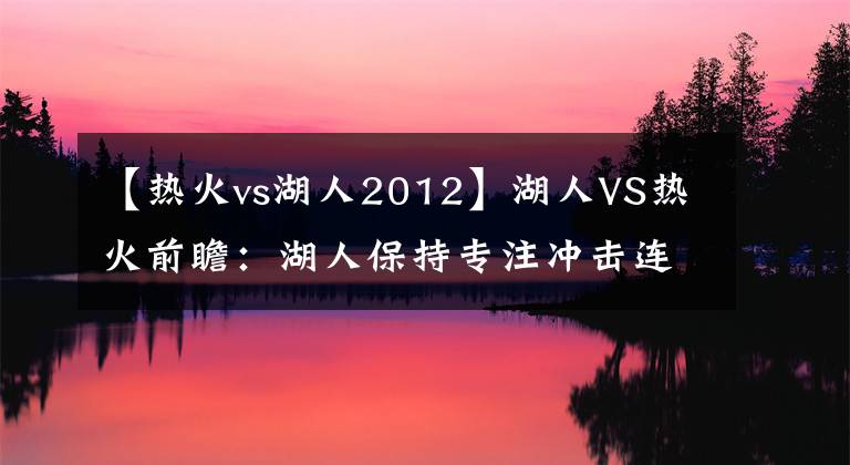 【熱火vs湖人2012】湖人VS熱火前瞻：湖人保持專注沖擊連勝 殘陣熱火捍衛(wèi)主場(chǎng)