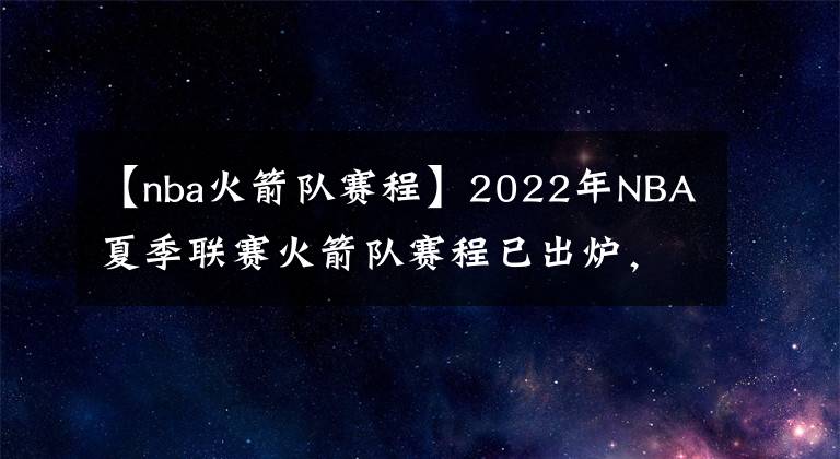 【nba火箭隊(duì)賽程】2022年NBA夏季聯(lián)賽火箭隊(duì)賽程已出爐，探花班切羅將挑戰(zhàn)狀元與榜眼