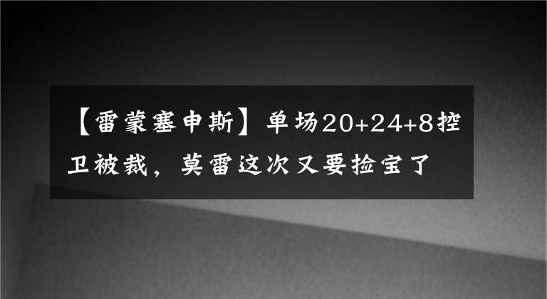 【雷蒙塞申斯】單場(chǎng)20+24+8控衛(wèi)被裁，莫雷這次又要撿寶了么？