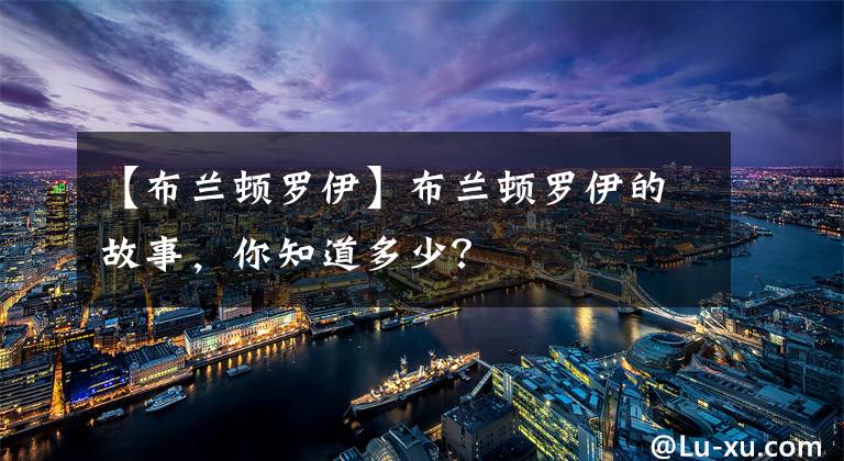 【布蘭頓羅伊】布蘭頓羅伊的故事，你知道多少？