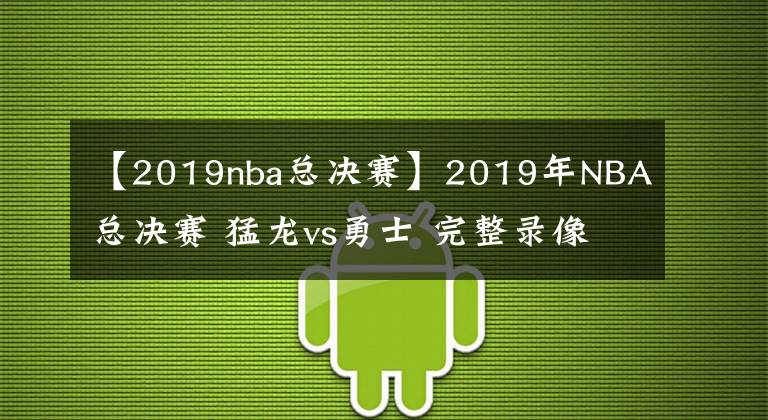 【2019nba總決賽】2019年NBA總決賽 猛龍vs勇士 完整錄像【猛龍奪冠】