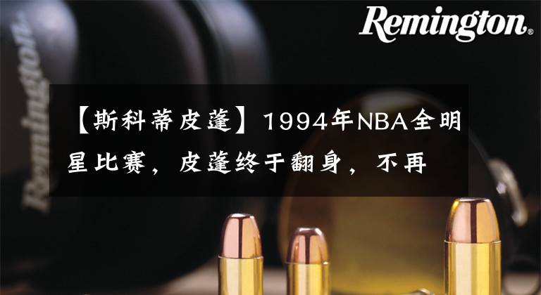 【斯科蒂皮蓬】1994年NBA全明星比賽，皮蓬終于翻身，不再活在喬丹的陰影之下