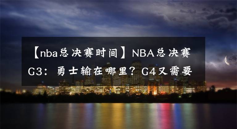 【nba總決賽時(shí)間】NBA總決賽G3：勇士輸在哪里？G4又需要做出哪些調(diào)整？