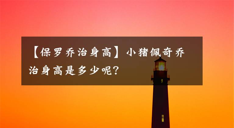 【保羅喬治身高】小豬佩奇喬治身高是多少呢？