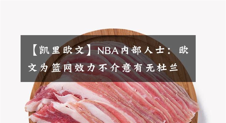 【凱里歐文】NBA內(nèi)部人士：歐文為籃網(wǎng)效力不介意有無杜蘭特，他沒有要求交易