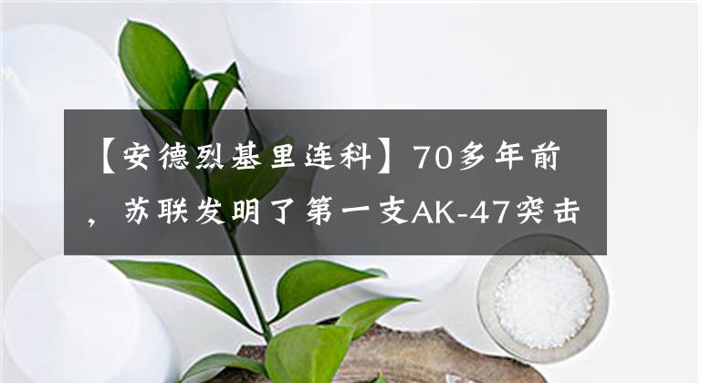 【安德烈基里連科】70多年前，蘇聯(lián)發(fā)明了第一支AK-47突擊步槍