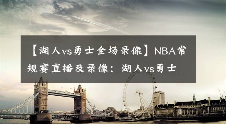 【湖人vs勇士全場錄像】NBA常規(guī)賽直播及錄像：湖人vs勇士 滅霸詹激撞庫日天欲實(shí)現(xiàn)復(fù)仇！