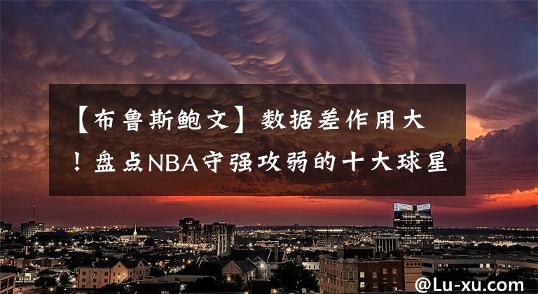 【布魯斯鮑文】數(shù)據(jù)差作用大！盤點NBA守強攻弱的十大球星：我不得分你也別得分