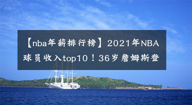 【nba年薪排行榜】2021年NBA球員收入top10！36歲詹姆斯登頂，庫里第3，保羅上榜