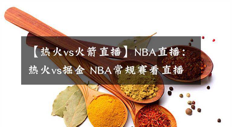 【熱火vs火箭直播】NBA直播：熱火vs掘金 NBA常規(guī)賽看直播來(lái)評(píng)論區(qū)