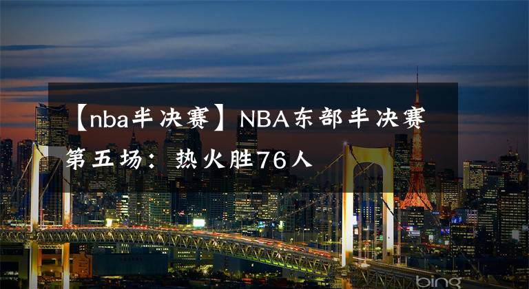 【nba半決賽】NBA東部半決賽第五場(chǎng)：熱火勝76人