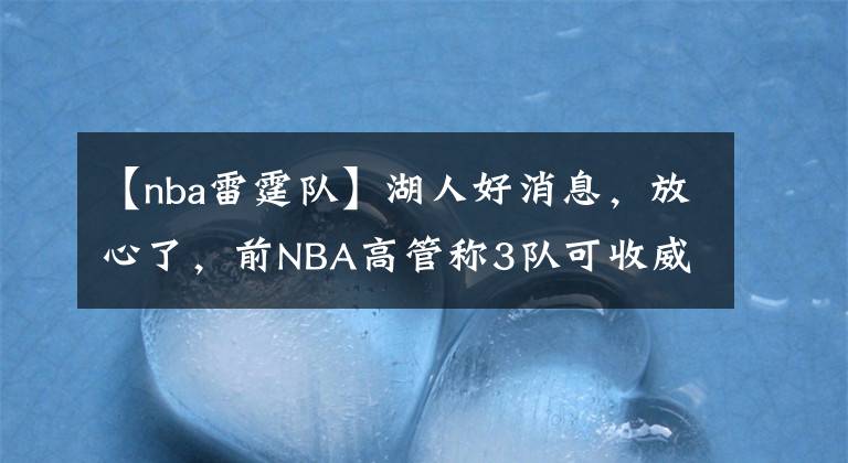 【nba雷霆隊(duì)】湖人好消息，放心了，前NBA高管稱(chēng)3隊(duì)可收威少，1隊(duì)非常歡迎威少