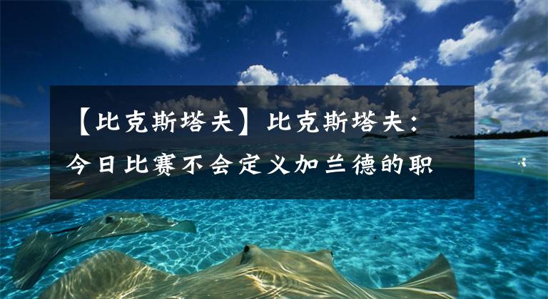 【比克斯塔夫】比克斯塔夫：今日比賽不會定義加蘭德的職業(yè)生涯 反而會激勵他