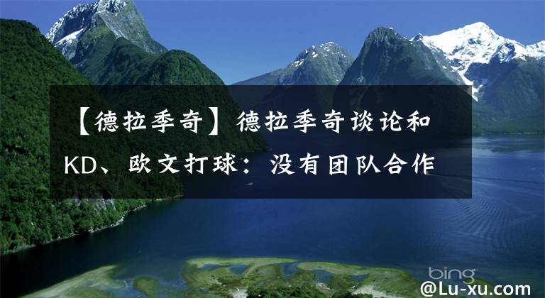 【德拉季奇】德拉季奇談?wù)摵蚄D、歐文打球：沒(méi)有團(tuán)隊(duì)合作，只靠個(gè)人能力