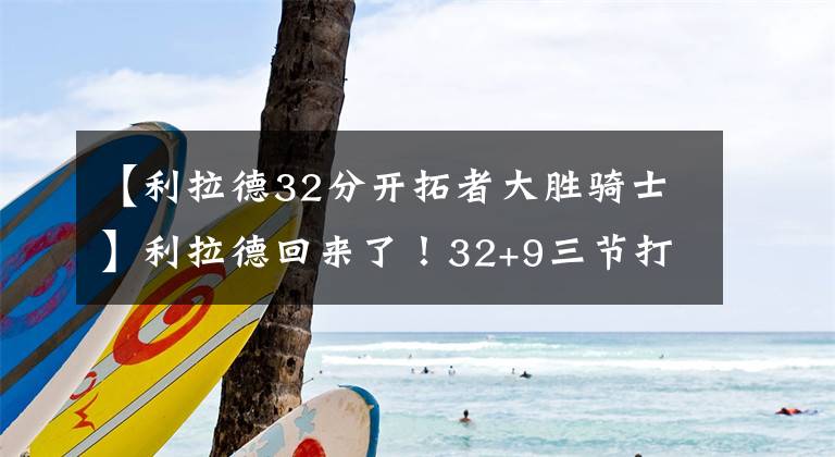 【利拉德32分開拓者大勝騎士】利拉德回來(lái)了！32+9三節(jié)打卡下班！開拓者僅差湖人半個(gè)勝場(chǎng)