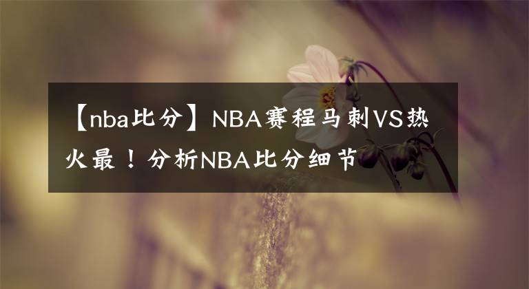 【nba比分】NBA賽程馬刺VS熱火最！分析NBA比分細(xì)節(jié)