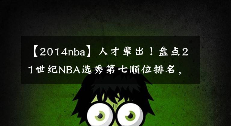 【2014nba】人才輩出！盤點(diǎn)21世紀(jì)NBA選秀第七順位排名，庫里領(lǐng)銜