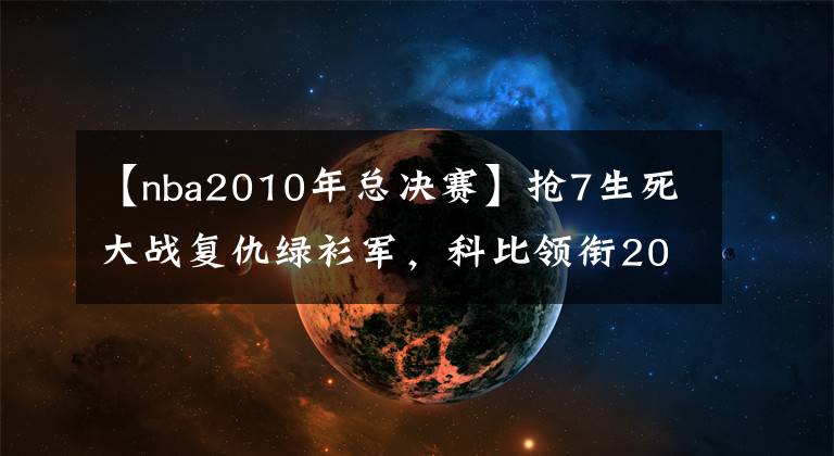 【nba2010年總決賽】搶7生死大戰(zhàn)復仇綠衫軍，科比領銜2010年nba總決賽技術統(tǒng)計