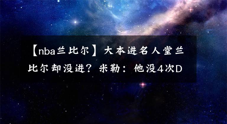 【nba蘭比爾】大本進(jìn)名人堂蘭比爾卻沒(méi)進(jìn)？米勒：他沒(méi)4次DPOY 我寧愿讓霍里進(jìn)