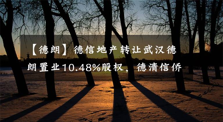 【德朗】德信地產(chǎn)轉(zhuǎn)讓武漢德朗置業(yè)10.48%股權(quán)，德清信僑企管接盤