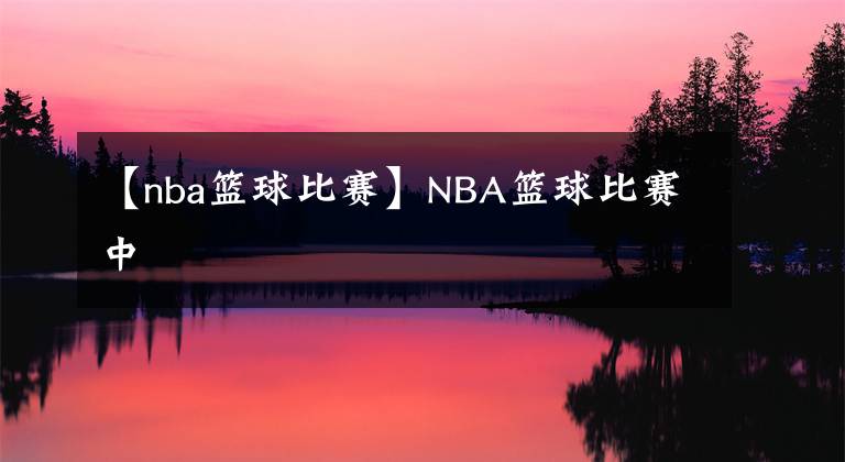 【nba籃球比賽】NBA籃球比賽中