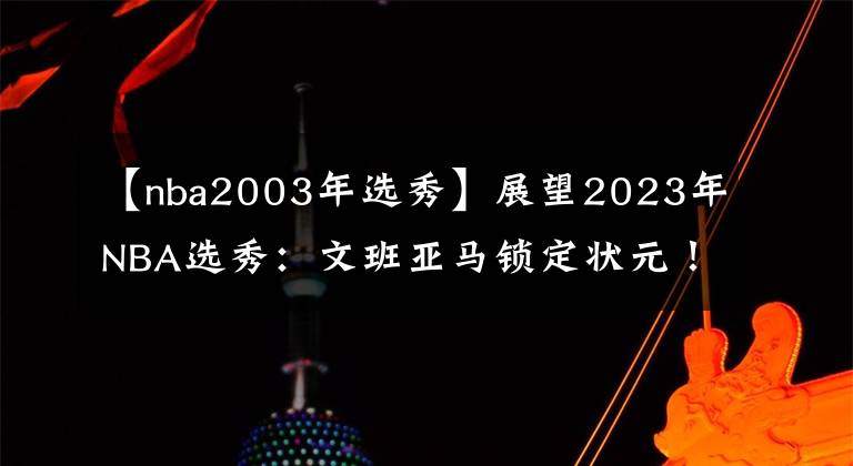 【nba2003年選秀】展望2023年NBA選秀：文班亞馬鎖定狀元！大年預(yù)定？