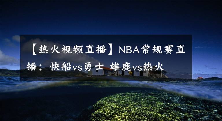 【熱火視頻直播】NBA常規(guī)賽直播：快船vs勇士 雄鹿vs熱火