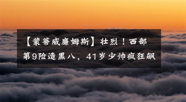 【蒙蒂威廉姆斯】壯烈！西部第9險造黑八，41歲少帥瘋狂飆淚，全體球迷起立鼓掌