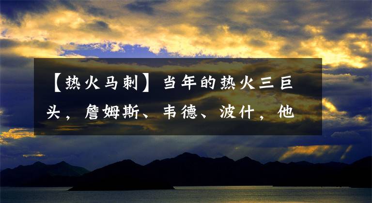 【熱火馬刺】當(dāng)年的熱火三巨頭，詹姆斯、韋德、波什，他們是“被馬刺打散的”