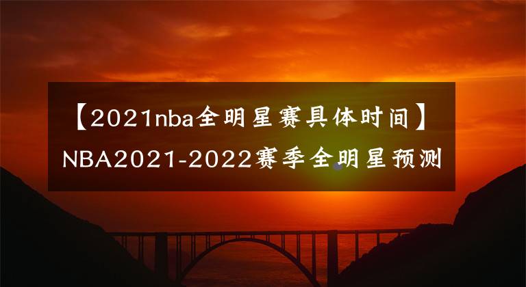 【2021nba全明星賽具體時間】NBA2021-2022賽季全明星預測，詹姆斯庫里爭奪西部票王！