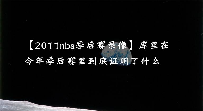 【2011nba季后賽錄像】庫里在今年季后賽里到底證明了什么？他的歷史地位該如何定位呢？