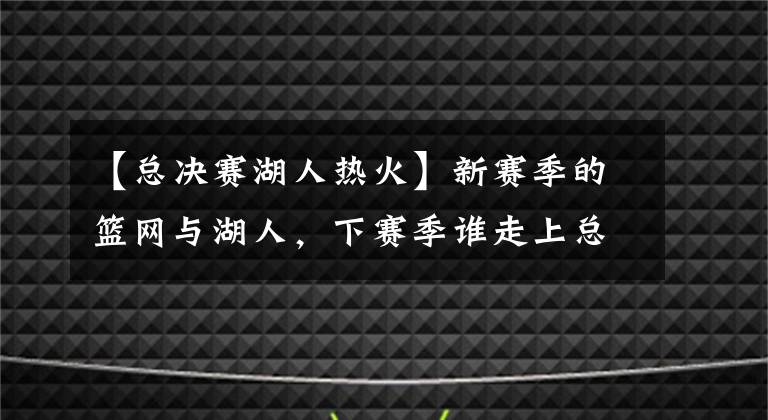 【總決賽湖人熱火】新賽季的籃網(wǎng)與湖人，下賽季誰走上總決賽的舞臺更難？