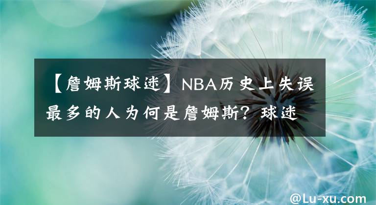 【詹姆斯球迷】NBA歷史上失誤最多的人為何是詹姆斯？球迷：因為他太強了！