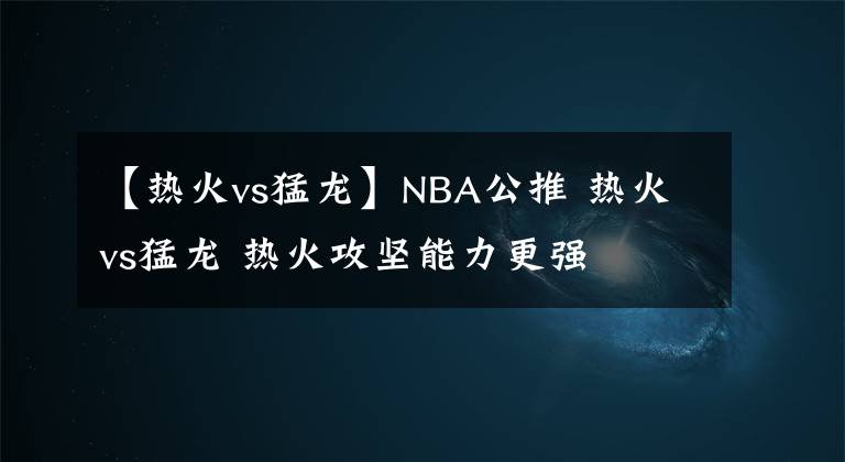 【熱火vs猛龍】NBA公推 熱火vs猛龍 熱火攻堅(jiān)能力更強(qiáng)