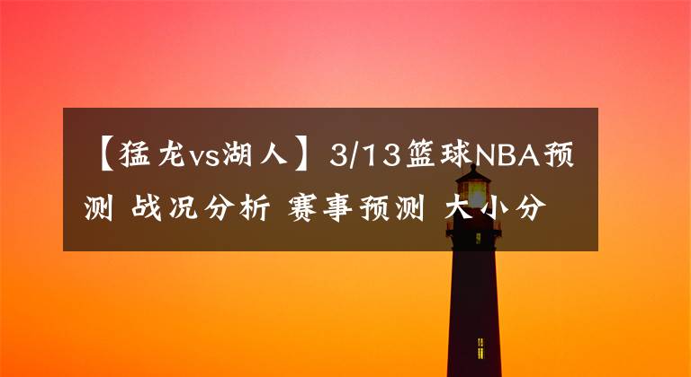 【猛龍vs湖人】3/13籃球NBA預(yù)測 戰(zhàn)況分析 賽事預(yù)測 大小分預(yù)測 猛龍VS湖人