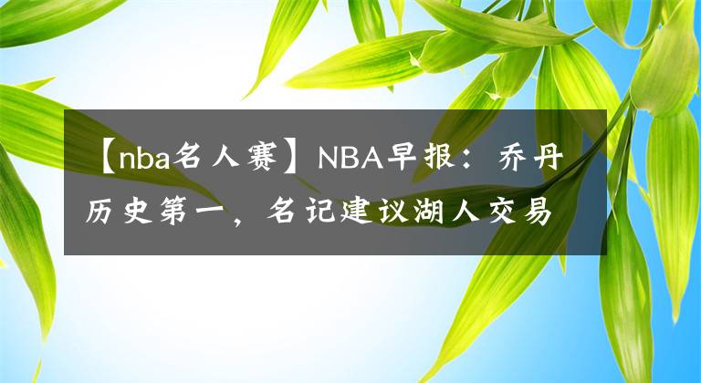 【nba名人賽】NBA早報：喬丹歷史第一，名記建議湖人交易濃眉，名人賽美女如云