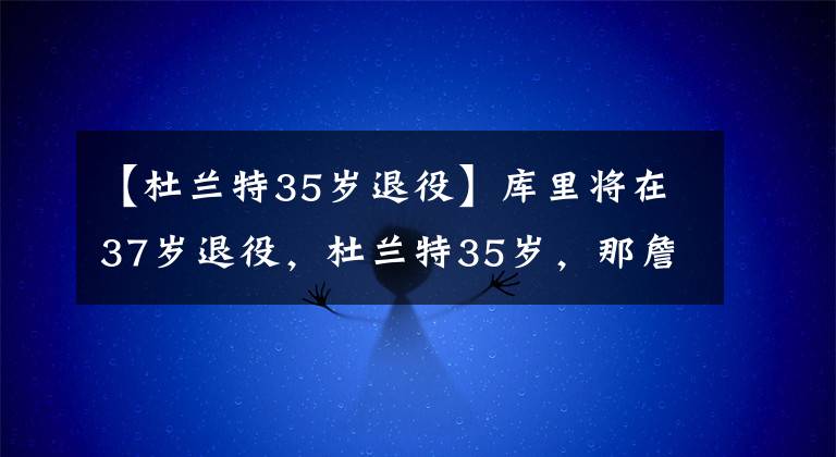 【杜蘭特35歲退役】庫(kù)里將在37歲退役，杜蘭特35歲，那詹皇呢？網(wǎng)友：且看且珍惜！