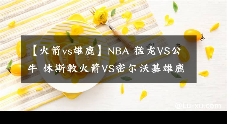 【火箭vs雄鹿】NBA 猛龍VS公牛 休斯敦火箭VS密爾沃基雄鹿