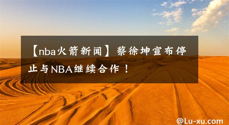 【nba火箭新聞】蔡徐坤宣布停止與NBA繼續(xù)合作！