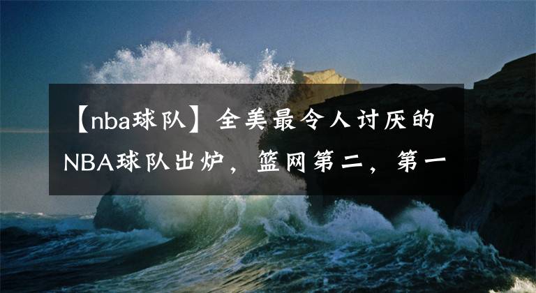 【nba球隊】全美最令人討厭的NBA球隊出爐，籃網(wǎng)第二，第一名太意外了！