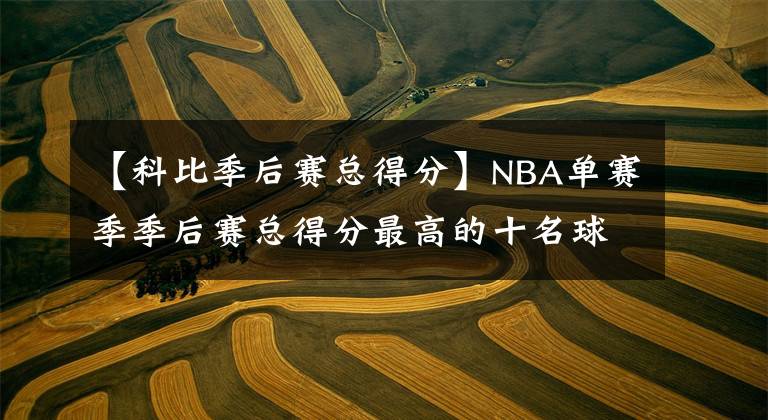 【科比季后賽總得分】NBA單賽季季后賽總得分最高的十名球員，喬丹、詹姆斯各上榜兩次