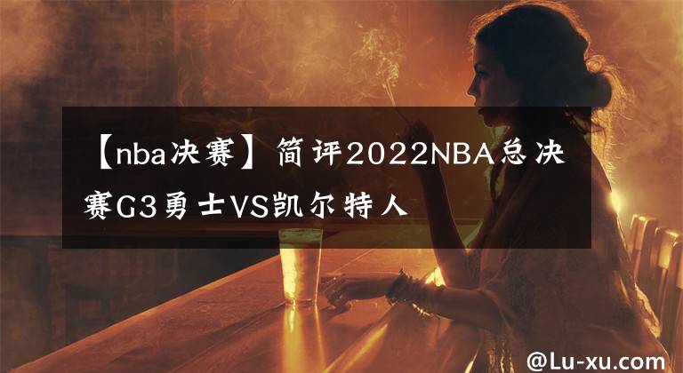 【nba決賽】簡評2022NBA總決賽G3勇士VS凱爾特人