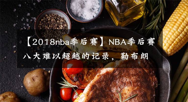 【2018nba季后賽】NBA季后賽八大難以超越的記錄，勒布朗和喬幫主入選