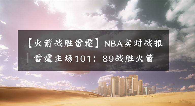 【火箭戰(zhàn)勝雷霆】NBA實(shí)時(shí)戰(zhàn)報(bào)｜雷霆主場(chǎng)101：89戰(zhàn)勝火箭