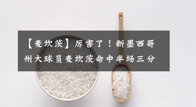 【麥坎茨】厲害了！新墨西哥州大球員麥坎茨命中半場(chǎng)三分絕殺