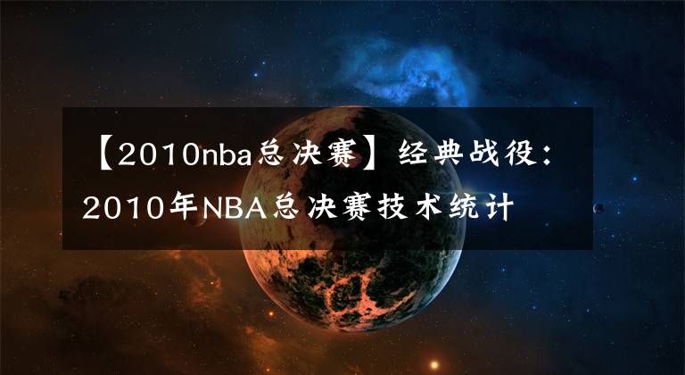 【2010nba總決賽】經(jīng)典戰(zhàn)役：2010年NBA總決賽技術(shù)統(tǒng)計(jì)